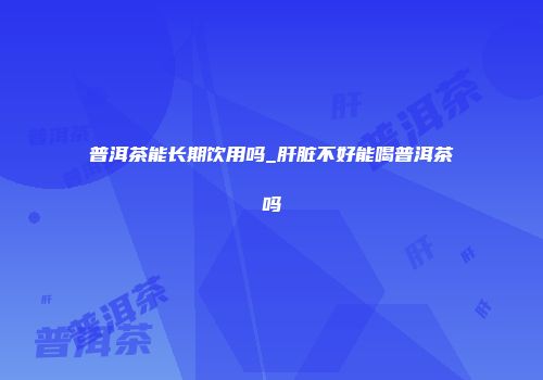 普洱茶能长期饮用吗_肝脏不好能喝普洱茶吗