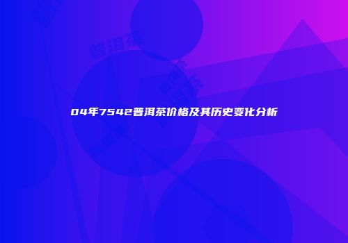 04年7542普洱茶价格及其历史变化分析