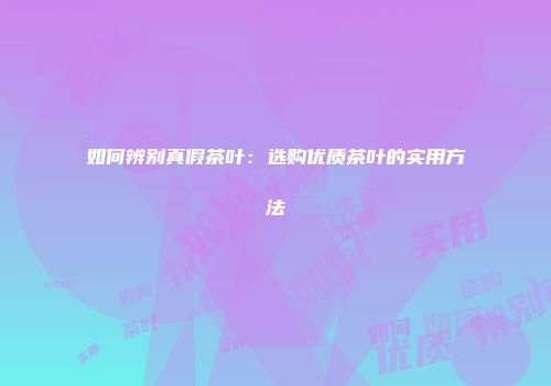 如何辨别真假茶叶：选购优质茶叶的实用方法