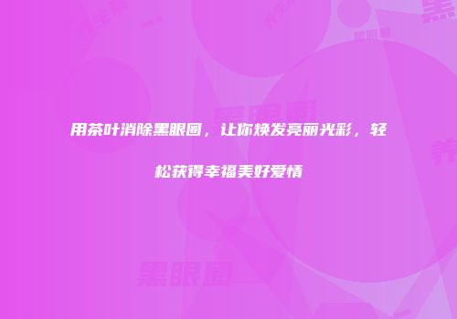 用茶叶消除黑眼圈，让你焕发亮丽光彩，轻松获得幸福美好爱情