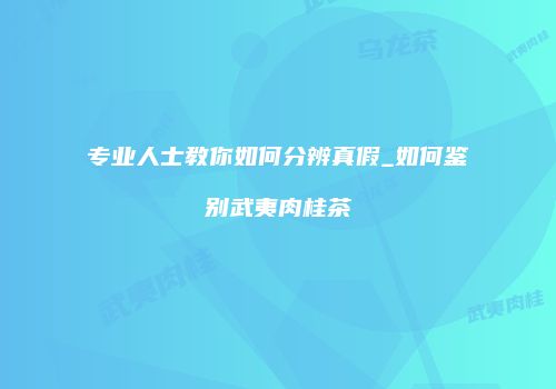 专业人士教你如何分辨真假_如何鉴别武夷肉桂茶
