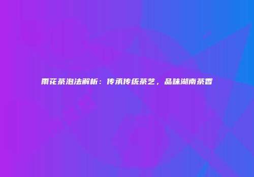 雨花茶泡法解析：传承传统茶艺，品味湖南茶香