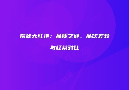 揭秘大红袍：品质之谜、品饮差异与红茶对比