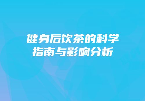 健身后饮茶的科学指南与影响分析
