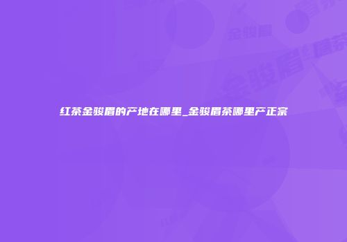 红茶金骏眉的产地在哪里_金骏眉茶哪里产正宗