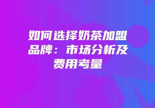 如何选择奶茶加盟品牌：市场分析及费用考量