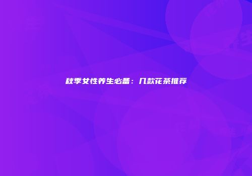 秋季女性养生必备：几款花茶推荐