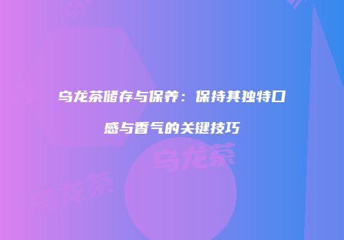 乌龙茶储存与保养：保持其独特口感与香气的关键技巧