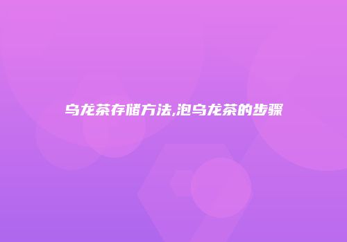 乌龙茶存储方法,泡乌龙茶的步骤