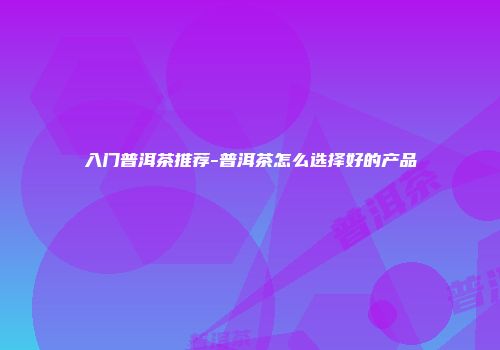 入门普洱茶推荐-普洱茶怎么选择好的产品
