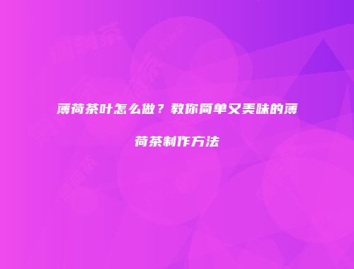 薄荷茶叶怎么做？教你简单又美味的薄荷茶制作方法