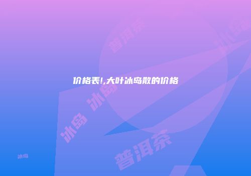 价格表!,大叶冰岛散的价格