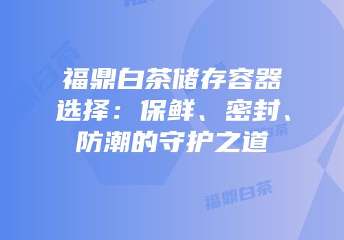 福鼎白茶储存容器选择：保鲜、密封、防潮的守护之道