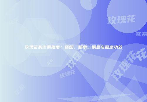 玫瑰花茶饮用指南：搭配、频率、禁忌与健康功效