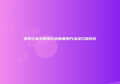 当年红茶与陈年红茶的鉴别方法及口感对比