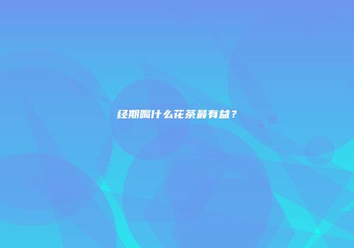 经期喝什么花茶最有益？