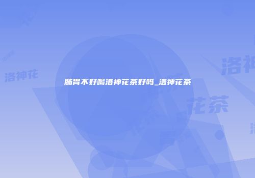 肠胃不好喝洛神花茶好吗_洛神花茶