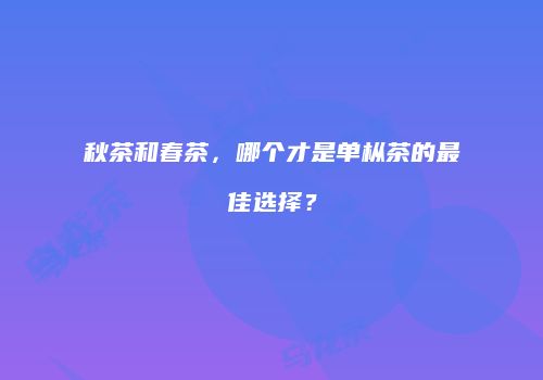 秋茶和春茶，哪个才是单枞茶的最佳选择？