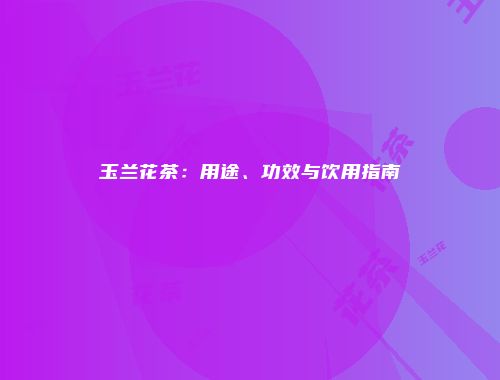 玉兰花茶：用途、功效与饮用指南