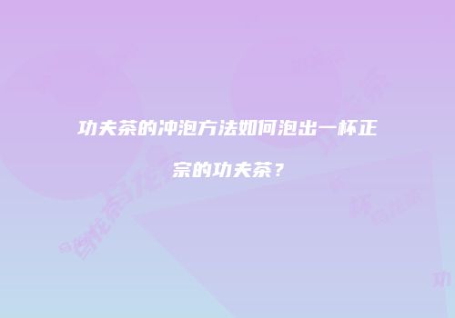功夫茶的冲泡方法如何泡出一杯正宗的功夫茶？