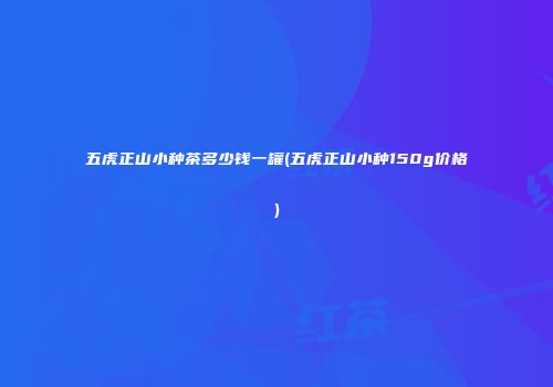 五虎正山小种茶多少钱一罐(五虎正山小种150g价格)