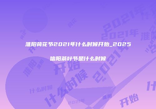 淮阳荷花节2021年什么时候开始_2025信阳茶叶节是什么时候