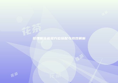 玫瑰茄花茶多方位搭配与功效解析