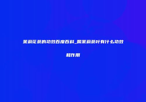 茉莉花茶的功效百度百科_喝茉莉茶叶有什么功效和作用