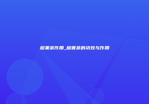 柑果茶作用_柑普茶的功效与作用