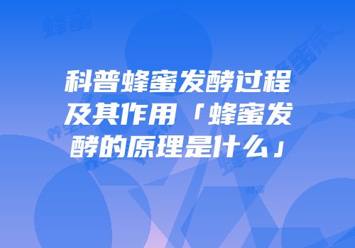 科普蜂蜜发酵过程及其作用「蜂蜜发酵的原理是什么」