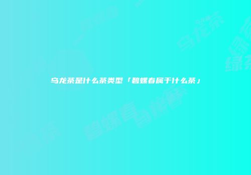 乌龙茶是什么茶类型「碧螺春属于什么茶」