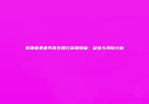 胃溃疡患者可否饮用红茶和蜂蜜：益处与风险分析
