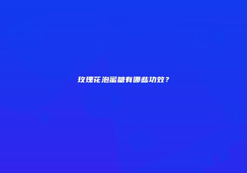 玫瑰花泡蜜糖有哪些功效？