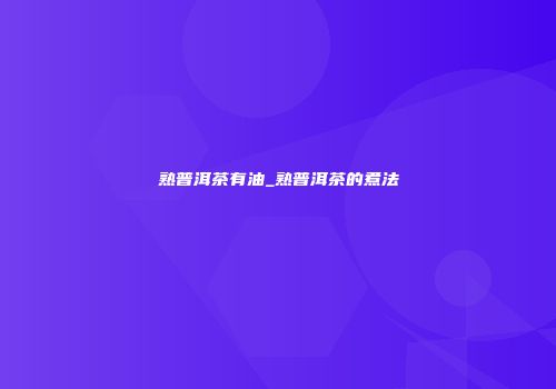 熟普洱茶有油_熟普洱茶的煮法