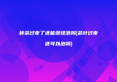 砖茶过夜了还能继续泡吗(茶叶过夜还可以泡吗)