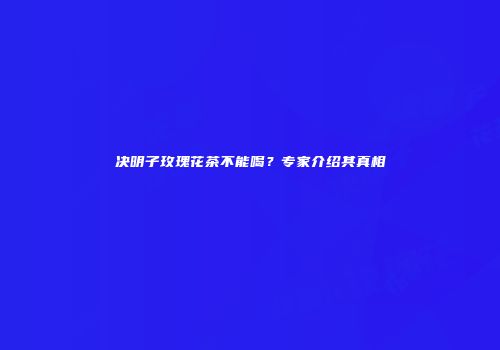 决明子玫瑰花茶不能喝？专家介绍其真相