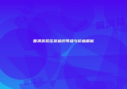 普洱茶紧压茶标识等级与价格解析