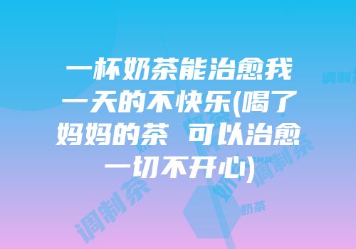 一杯奶茶能治愈我一天的不快乐(喝了妈妈的茶 可以治愈一切不开心)