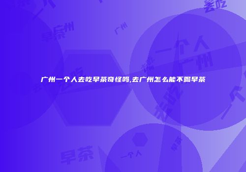 广州一个人去吃早茶奇怪吗,去广州怎么能不喝早茶