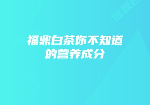 福鼎白茶你不知道的营养成分