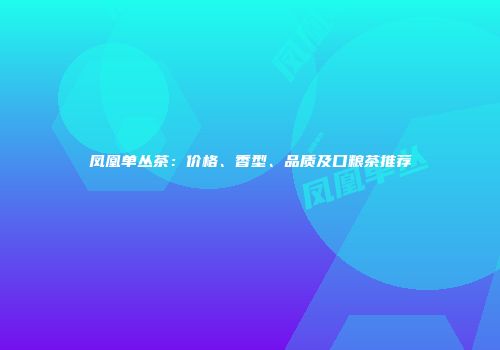 凤凰单丛茶：价格、香型、品质及口粮茶推荐