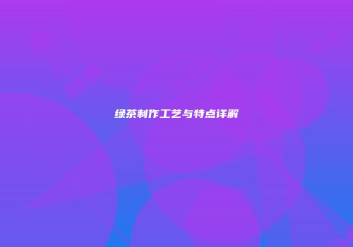 绿茶制作工艺与特点详解