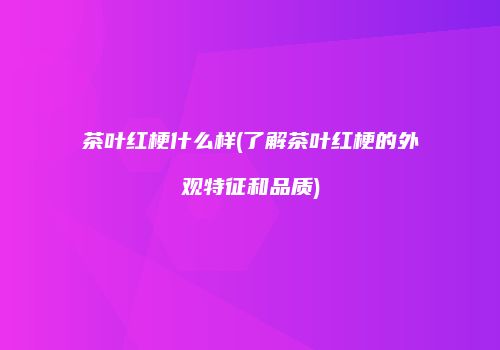 茶叶红梗什么样(了解茶叶红梗的外观特征和品质)