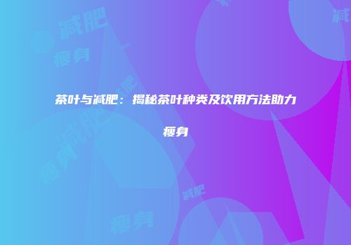 茶叶与减肥：揭秘茶叶种类及饮用方法助力瘦身