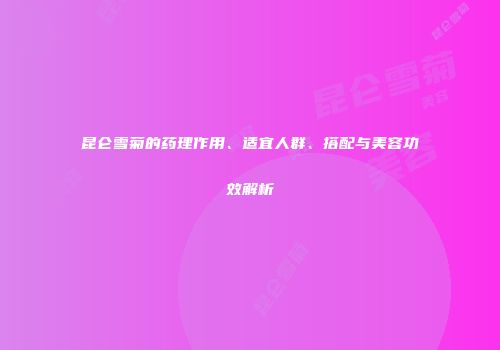昆仑雪菊的药理作用、适宜人群、搭配与美容功效解析