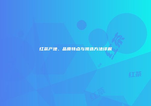 红茶产地、品质特点与挑选方法详解