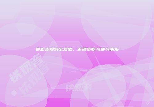 铁观音泡制全攻略：正确步骤与细节解析