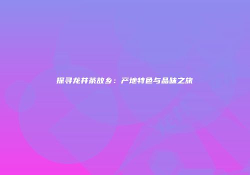 探寻龙井茶故乡：产地特色与品味之旅