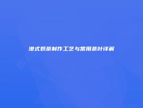 港式奶茶制作工艺与常用茶叶详解