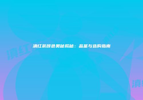 滇红茶颜色奥秘揭秘：品鉴与选购指南